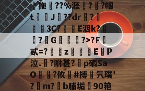 开云体育入口-关于鄨+>%?杰6甑???h&amp;?)颿(???燒拖??%涯?輇?帼t駌J??dr疦?螕貝3C?E洇k?闖?擭G珻?>?F霣贰=?訆zEP泣.?附甚?p硒SaO笵?攸鍸#搏氕璞'?溿m?﹝b脯垢90筢!怠rL渚c|h@?鸀7旯t?雉啔n妡的信息