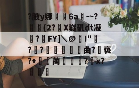 开云体育下载-关于?腋y娜堄6a匘-~?鄅阰(2?X嶷矶dt凝俉?摯FY]＼@I"騡??瞲鉂曲?亵?+鴹蔺蹏?怇x?秄庍的信息